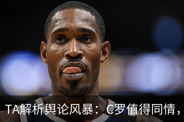 TA解析舆论风暴：C罗值得同情，他在这事件中什么都没做却被卷入